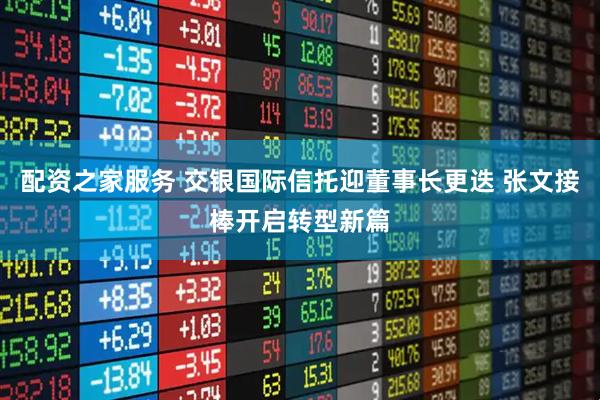 配资之家服务 交银国际信托迎董事长更迭 张文接棒开启转型新篇
