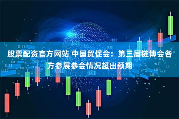 股票配资官方网站 中国贸促会：第三届链博会各方参展参会情况超出预期