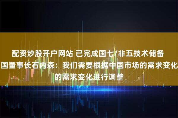 配资炒股开户网站 已完成国七/非五技术储备 康明斯中国董事长石内森：我们需要根据中国市场的需求变化进行调整