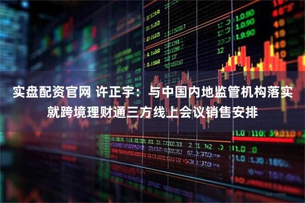 实盘配资官网 许正宇：与中国内地监管机构落实就跨境理财通三方线上会议销售安排