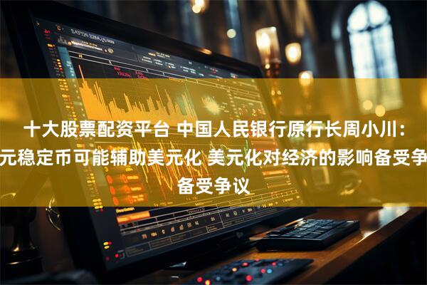 十大股票配资平台 中国人民银行原行长周小川：美元稳定币可能辅助美元化 美元化对经济的影响备受争议