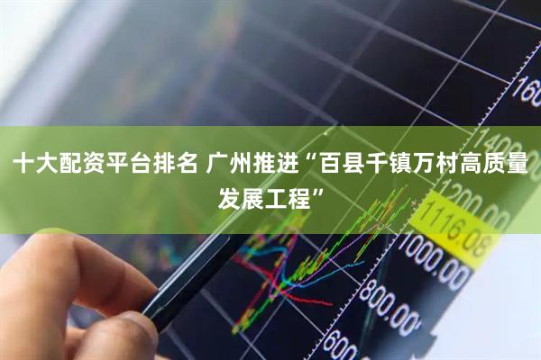 十大配资平台排名 广州推进“百县千镇万村高质量发展工程”