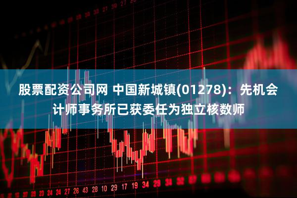 股票配资公司网 中国新城镇(01278)：先机会计师事务所已获委任为独立核数师