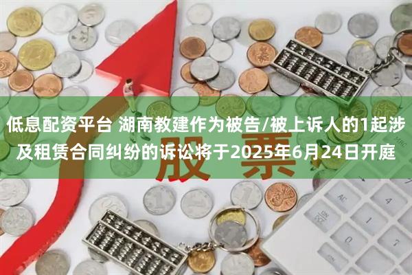 低息配资平台 湖南教建作为被告/被上诉人的1起涉及租赁合同纠纷的诉讼将于2025年6月24日开庭