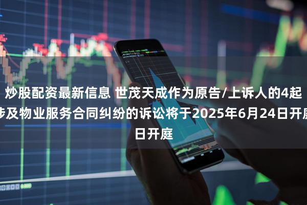 炒股配资最新信息 世茂天成作为原告/上诉人的4起涉及物业服务合同纠纷的诉讼将于2025年6月24日开庭