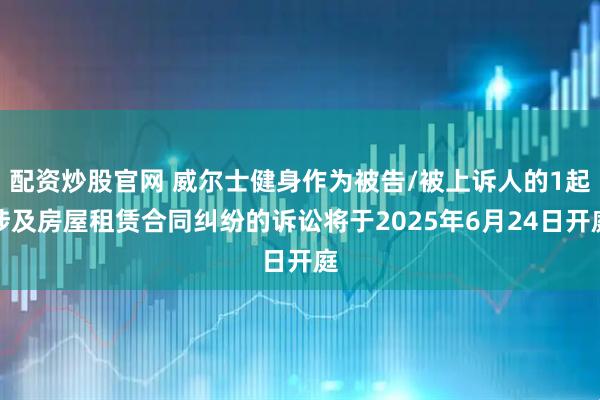 配资炒股官网 威尔士健身作为被告/被上诉人的1起涉及房屋租赁合同纠纷的诉讼将于2025年6月24日开庭