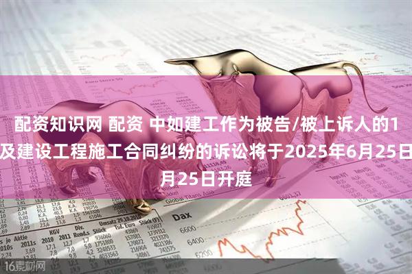 配资知识网 配资 中如建工作为被告/被上诉人的1起涉及建设工程施工合同纠纷的诉讼将于2025年6月25日开庭