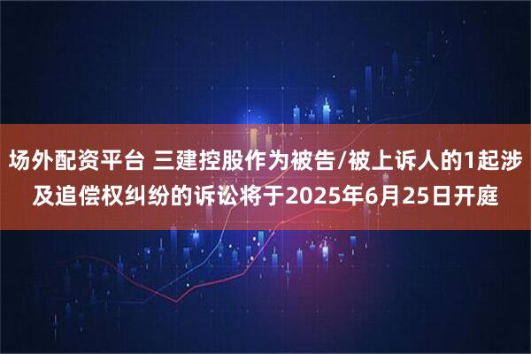 场外配资平台 三建控股作为被告/被上诉人的1起涉及追偿权纠纷的诉讼将于2025年6月25日开庭
