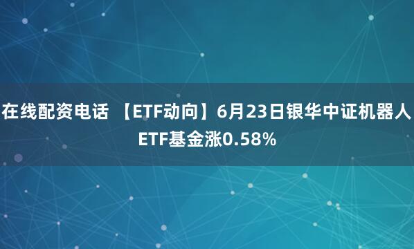 在线配资电话 【ETF动向】6月23日银华中证机器人ETF基金涨0.58%