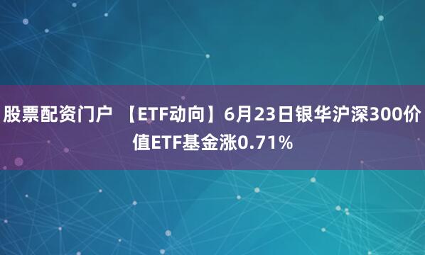 股票配资门户 【ETF动向】6月23日银华沪深300价值ETF基金涨0.71%