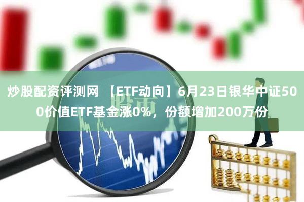 炒股配资评测网 【ETF动向】6月23日银华中证500价值ETF基金涨0%，份额增加200万份