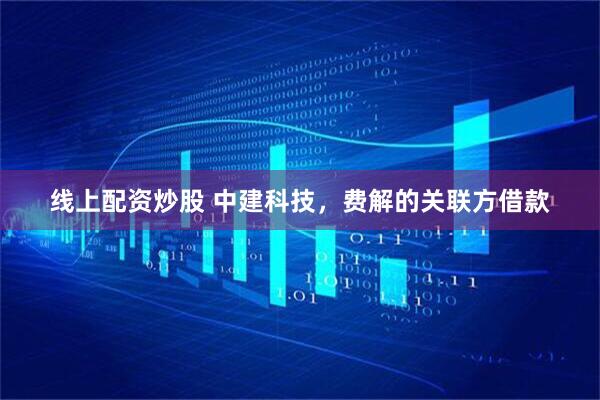 线上配资炒股 中建科技，费解的关联方借款