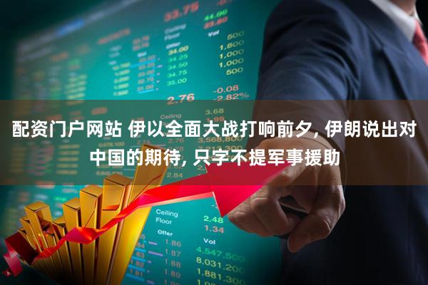 配资门户网站 伊以全面大战打响前夕, 伊朗说出对中国的期待, 只字不提军事援助