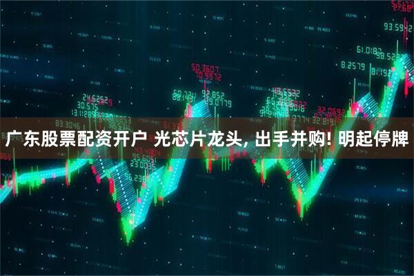 广东股票配资开户 光芯片龙头, 出手并购! 明起停牌