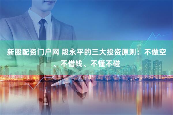 新股配资门户网 段永平的三大投资原则：不做空、不借钱、不懂不碰