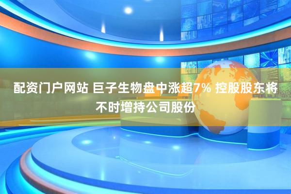 配资门户网站 巨子生物盘中涨超7% 控股股东将不时增持公司股份