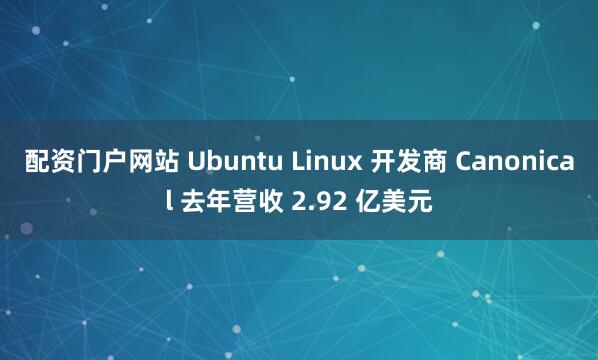 配资门户网站 Ubuntu Linux 开发商 Canonical 去年营收 2.92 亿美元