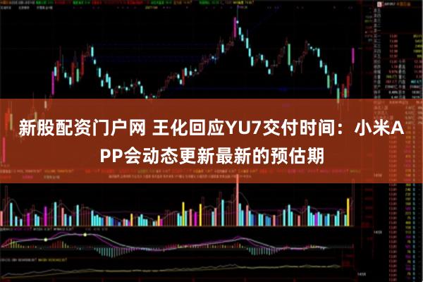 新股配资门户网 王化回应YU7交付时间：小米APP会动态更新最新的预估期