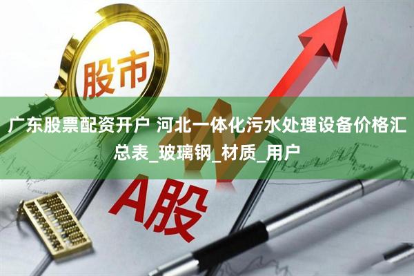 广东股票配资开户 河北一体化污水处理设备价格汇总表_玻璃钢_材质_用户
