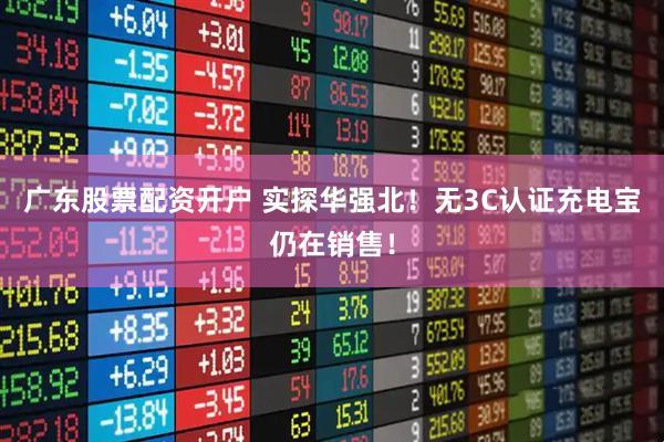 广东股票配资开户 实探华强北！无3C认证充电宝仍在销售！