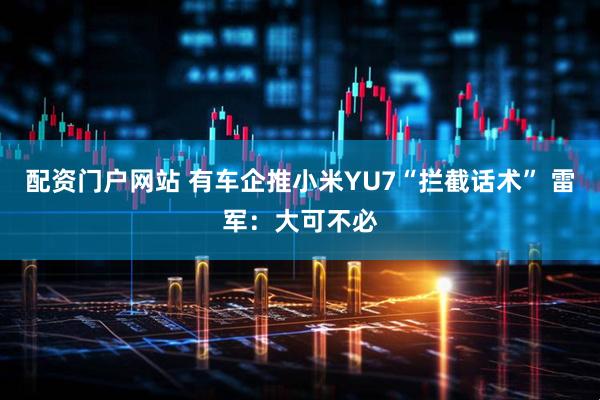 配资门户网站 有车企推小米YU7“拦截话术” 雷军：大可不必