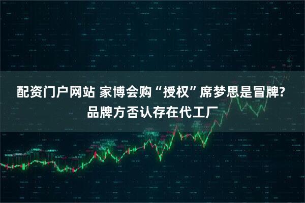 配资门户网站 家博会购“授权”席梦思是冒牌? 品牌方否认存在代工厂