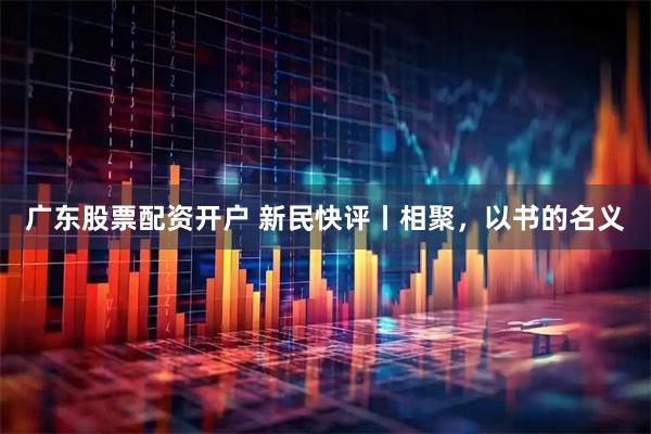 广东股票配资开户 新民快评丨相聚，以书的名义