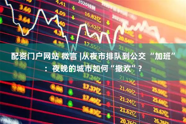 配资门户网站 微言 |从夜市排队到公交 “加班”：夜晚的城市如何“撒欢”？