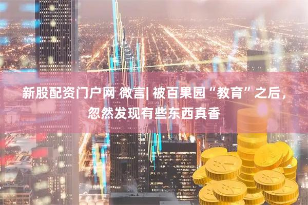 新股配资门户网 微言| 被百果园“教育”之后，忽然发现有些东西真香