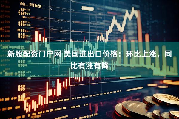 新股配资门户网 美国进出口价格：环比上涨，同比有涨有降