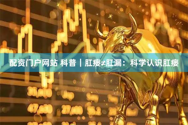 配资门户网站 科普｜肛瘘≠肛漏：科学认识肛瘘