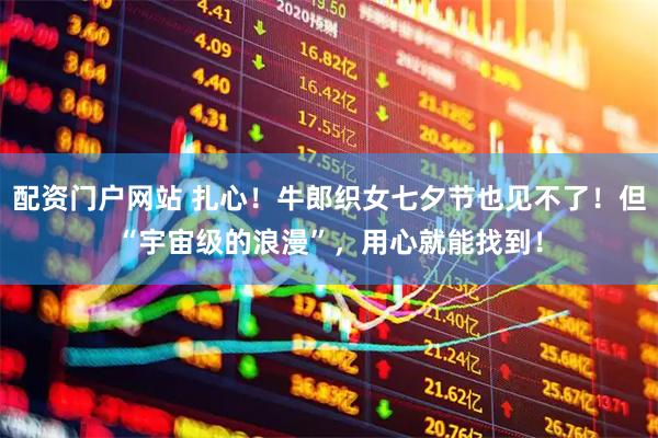 配资门户网站 扎心！牛郎织女七夕节也见不了！但“宇宙级的浪漫”，用心就能找到！