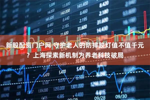 新股配资门户网 守护老人的防摔跤灯值不值千元？上海探索新机制为养老科技破局