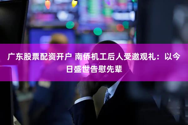 广东股票配资开户 南侨机工后人受邀观礼：以今日盛世告慰先辈