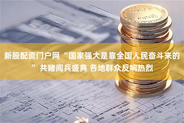 新股配资门户网 “国家强大是靠全国人民奋斗来的” 共睹阅兵盛典 各地群众反响热烈