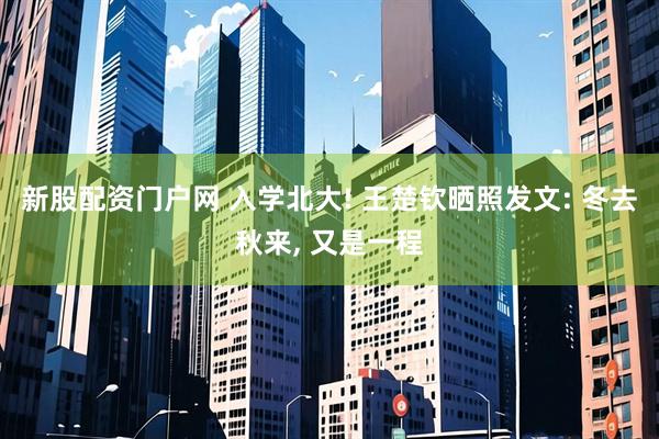 新股配资门户网 入学北大! 王楚钦晒照发文: 冬去秋来, 又是一程