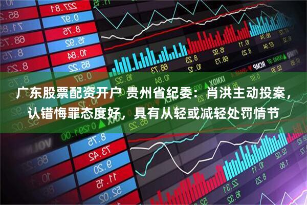 广东股票配资开户 贵州省纪委：肖洪主动投案，认错悔罪态度好，具有从轻或减轻处罚情节