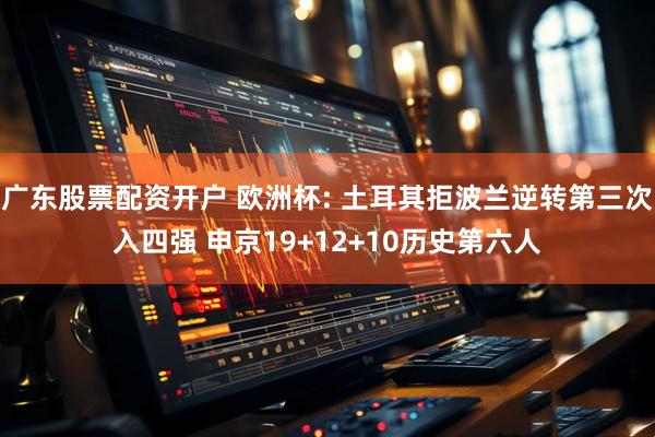 广东股票配资开户 欧洲杯: 土耳其拒波兰逆转第三次入四强 申京19+12+10历史第六人
