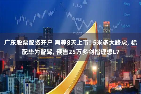 广东股票配资开户 再等8天上市! 5米多大路虎, 标配华为智驾, 预售25万多剑指理想L7