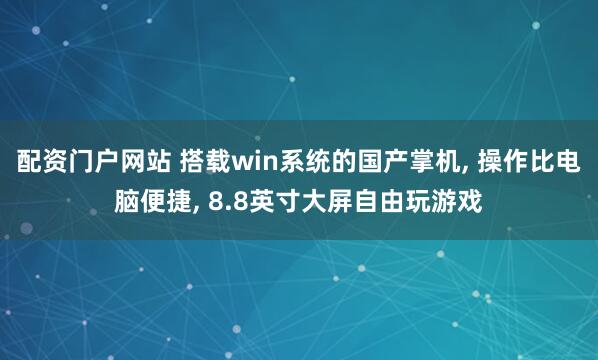 配资门户网站 搭载win系统的国产掌机, 操作比电脑便捷, 8.8英寸大屏自由玩游戏