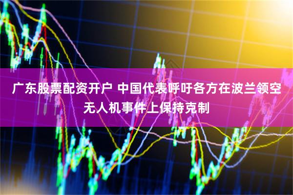 广东股票配资开户 中国代表呼吁各方在波兰领空无人机事件上保持克制