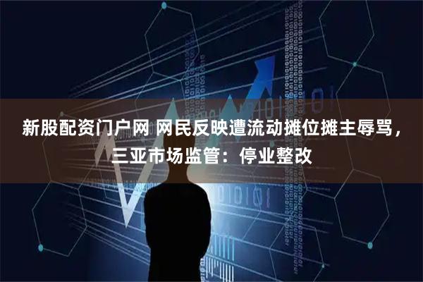 新股配资门户网 网民反映遭流动摊位摊主辱骂，三亚市场监管：停业整改