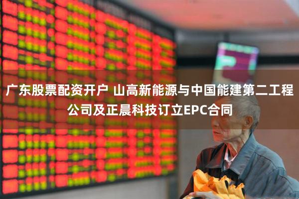 广东股票配资开户 山高新能源与中国能建第二工程公司及正晨科技订立EPC合同