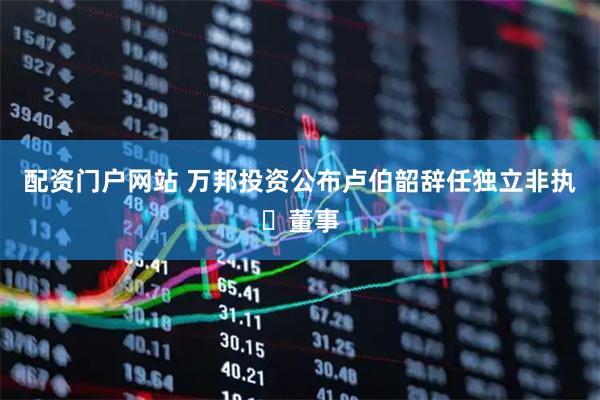 配资门户网站 万邦投资公布卢伯韶辞任独立非执行董事
