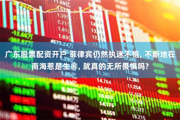 广东股票配资开户 菲律宾仍然执迷不悟, 不断地在南海惹是生非, 就真的无所畏惧吗?