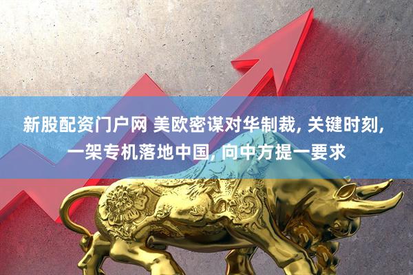 新股配资门户网 美欧密谋对华制裁, 关键时刻, 一架专机落地中国, 向中方提一要求