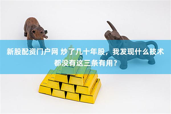 新股配资门户网 炒了几十年股，我发现什么技术都没有这三条有用？