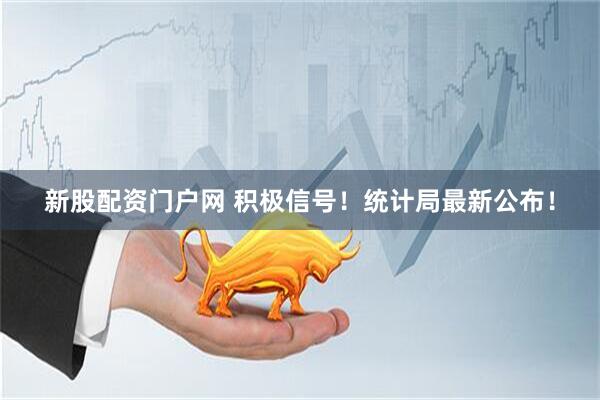 新股配资门户网 积极信号！统计局最新公布！