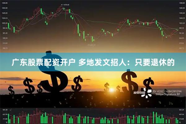 广东股票配资开户 多地发文招人：只要退休的