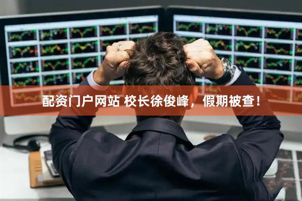 配资门户网站 校长徐俊峰，假期被查！